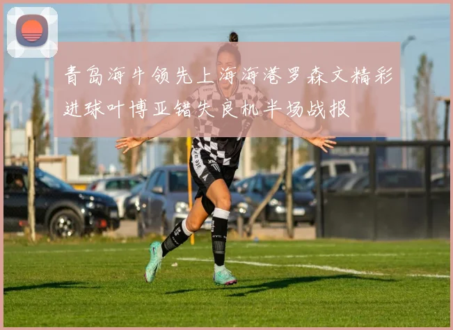 青岛海牛领先上海海港罗森文精彩进球叶博亚错失良机半场战报