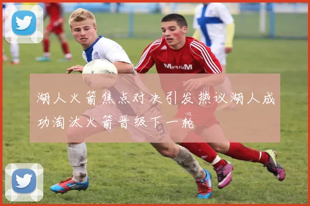 湖人火箭焦点对决引发热议湖人成功淘汰火箭晋级下一轮
