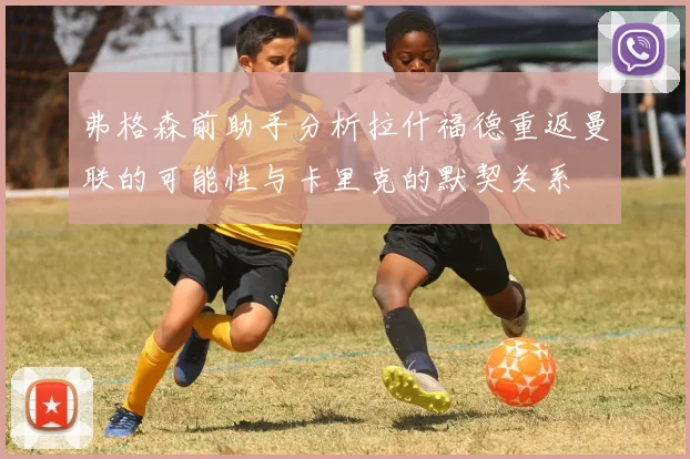 弗格森前助手分析拉什福德重返曼联的可能性与卡里克的默契关系