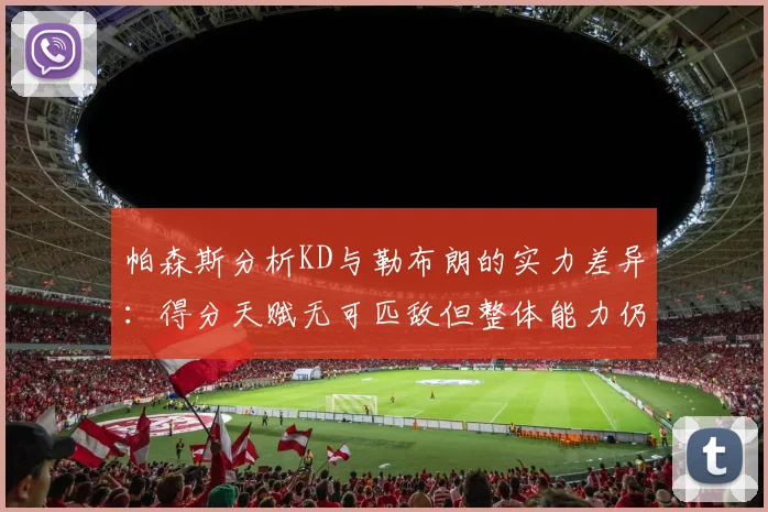帕森斯分析KD与勒布朗的实力差异：得分天赋无可匹敌但整体能力仍逊一筹