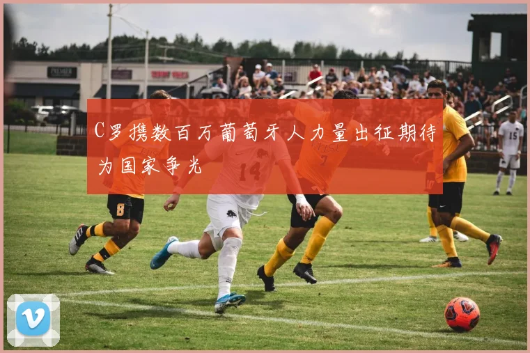 C罗携数百万葡萄牙人力量出征期待为国家争光