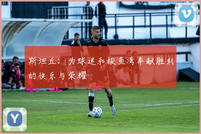 斯坦丘：为球迷和梭鱼湾奉献胜利的快乐与荣耀
