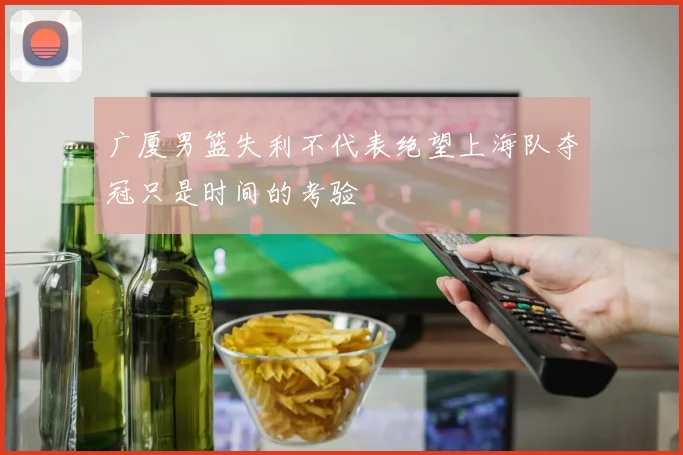 广厦男篮失利不代表绝望上海队夺冠只是时间的考验