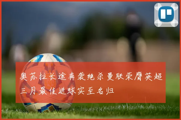 奥苏拉长途奔袭绝杀曼联荣膺英超三月最佳进球实至名归