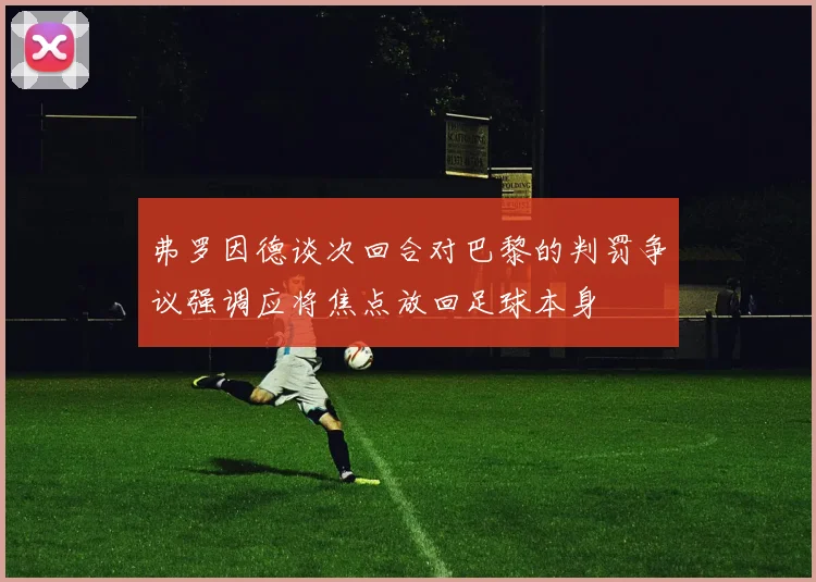 弗罗因德谈次回合对巴黎的判罚争议强调应将焦点放回足球本身