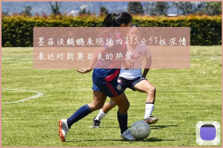 墨菲谈鹈鹕表现场均215分57板深情表达对新奥尔良的热爱