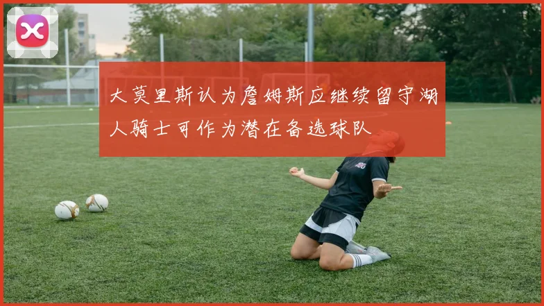 大莫里斯认为詹姆斯应继续留守湖人骑士可作为潜在备选球队