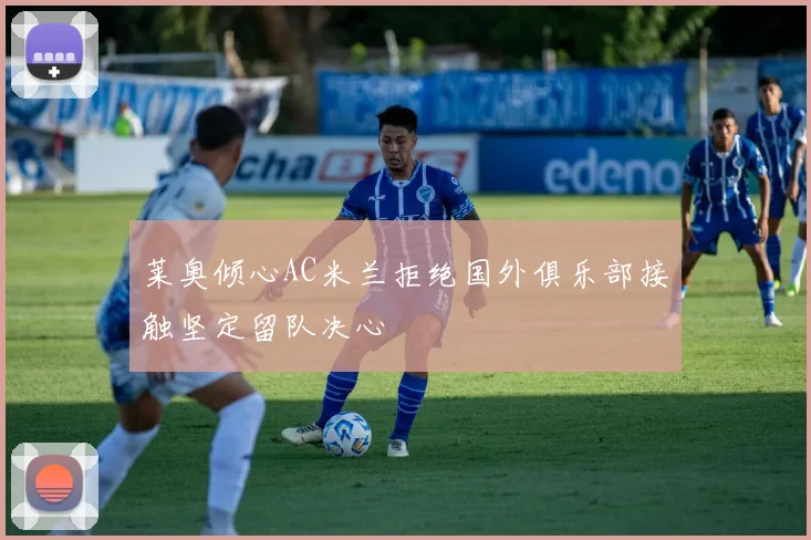 莱奥倾心AC米兰拒绝国外俱乐部接触坚定留队决心