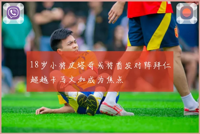 18岁小将皮塔奇或将首发对阵拜仁超越卡马文加成为焦点