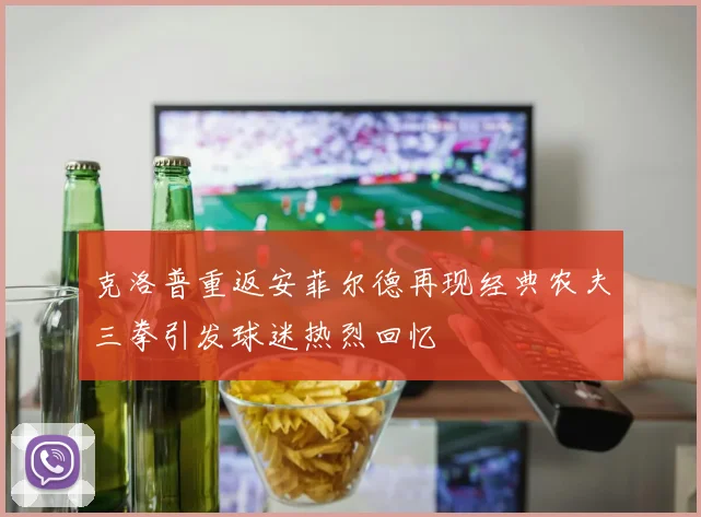 克洛普重返安菲尔德再现经典农夫三拳引发球迷热烈回忆
