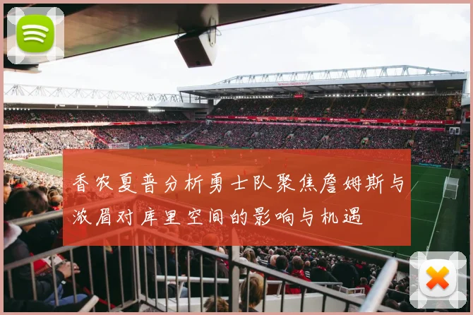 香农夏普分析勇士队聚焦詹姆斯与浓眉对库里空间的影响与机遇