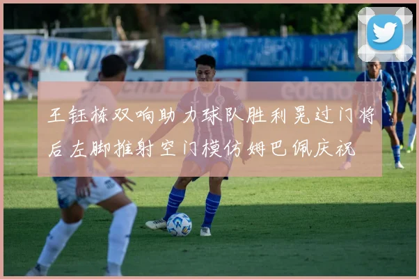 王钰栋双响助力球队胜利晃过门将后左脚推射空门模仿姆巴佩庆祝