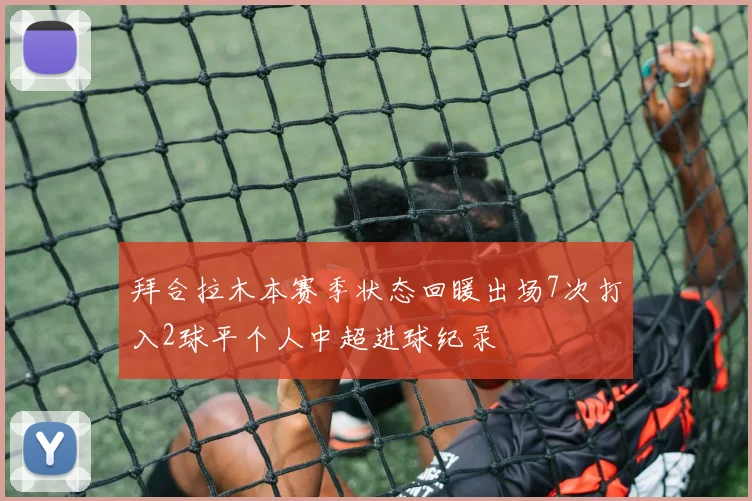 拜合拉木本赛季状态回暖出场7次打入2球平个人中超进球纪录