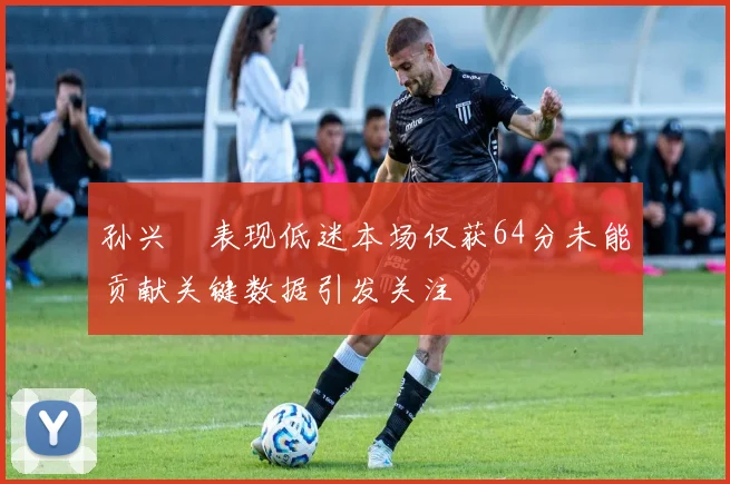 孙兴慜表现低迷本场仅获64分未能贡献关键数据引发关注