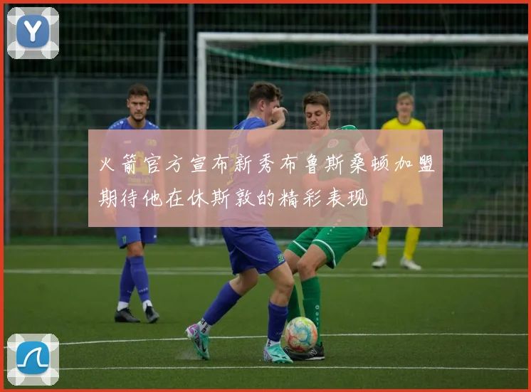 火箭官方宣布新秀布鲁斯桑顿加盟期待他在休斯敦的精彩表现