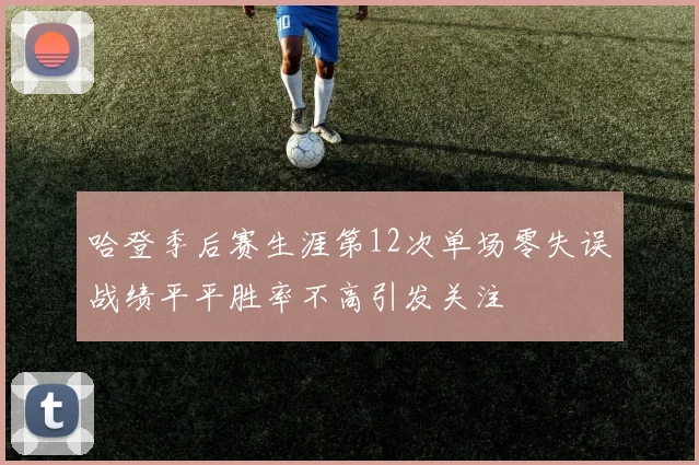 哈登季后赛生涯第12次单场零失误战绩平平胜率不高引发关注