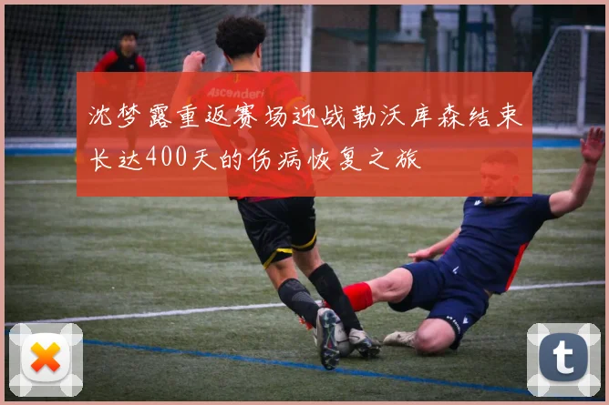 沈梦露重返赛场迎战勒沃库森结束长达400天的伤病恢复之旅