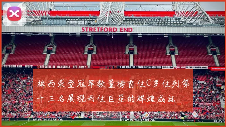 梅西荣登冠军数量榜首位C罗位列第十三名展现两位巨星的辉煌成就