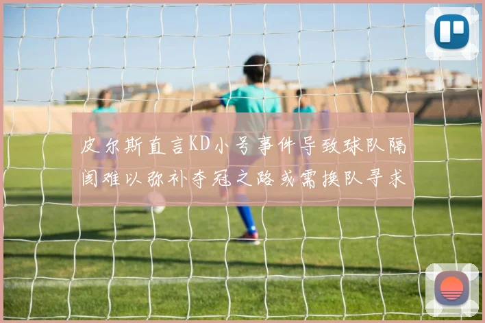 皮尔斯直言KD小号事件导致球队隔阂难以弥补夺冠之路或需换队寻求新机会