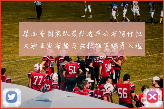 摩洛哥国家队最新名单公布阿什拉夫迪亚斯布努马兹拉维等球员入选