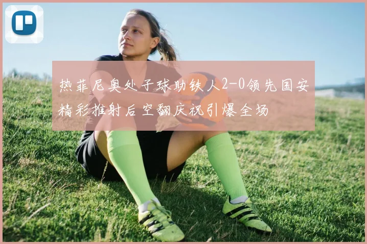 热菲尼奥处子球助铁人2-0领先国安精彩推射后空翻庆祝引爆全场
