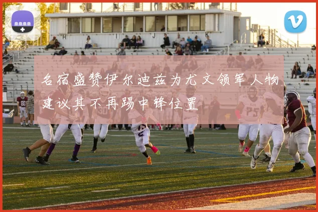 名宿盛赞伊尔迪兹为尤文领军人物建议其不再踢中锋位置