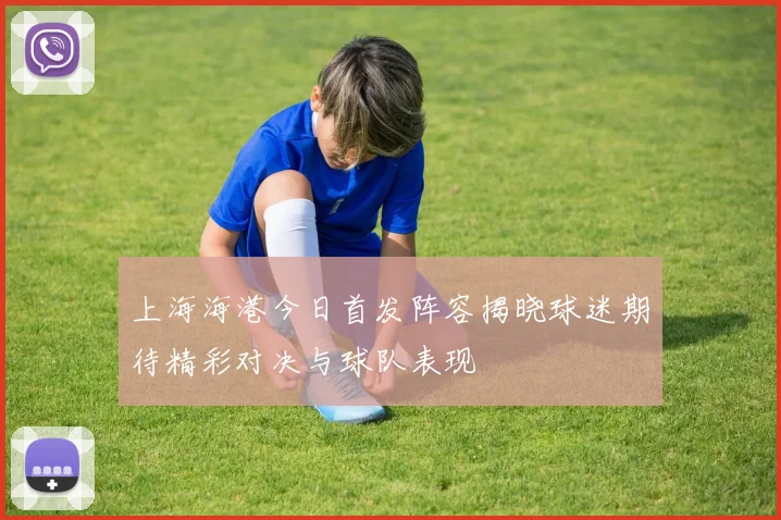 上海海港今日首发阵容揭晓球迷期待精彩对决与球队表现