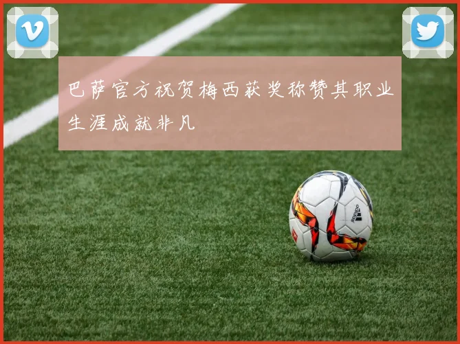 巴萨官方祝贺梅西获奖称赞其职业生涯成就非凡
