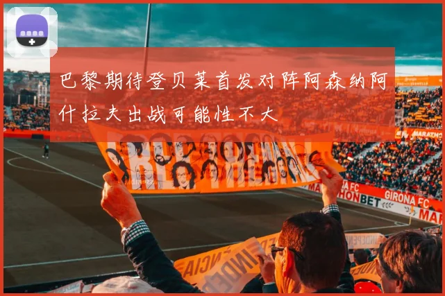 巴黎期待登贝莱首发对阵阿森纳阿什拉夫出战可能性不大
