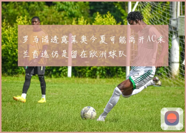 罗马诺透露莱奥今夏可能离开AC米兰首选仍是留在欧洲球队