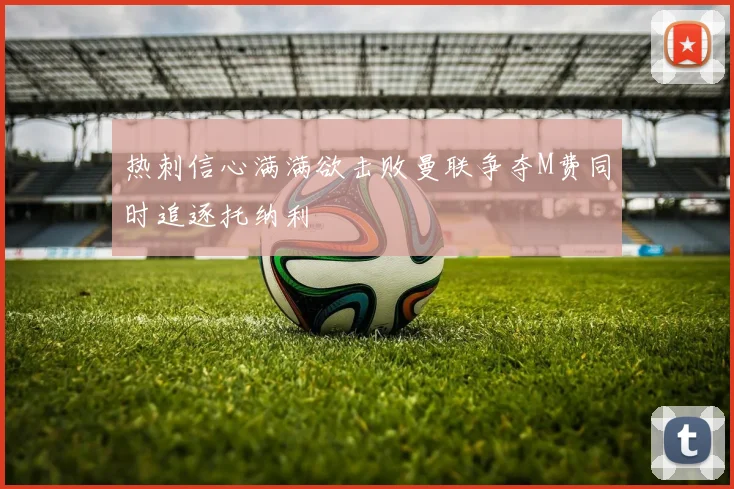 热刺信心满满欲击败曼联争夺M费同时追逐托纳利