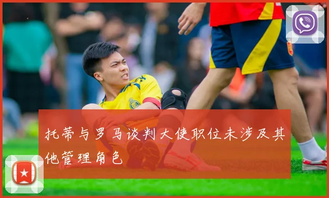 托蒂与罗马谈判大使职位未涉及其他管理角色