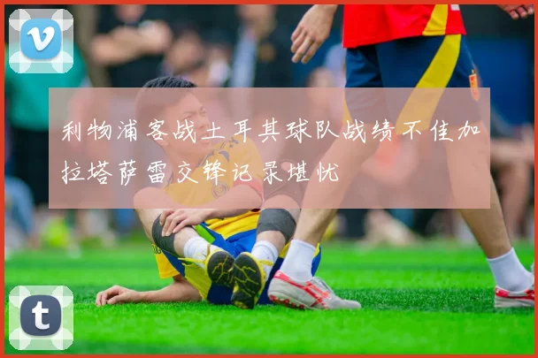 利物浦客战土耳其球队战绩不佳加拉塔萨雷交锋记录堪忧