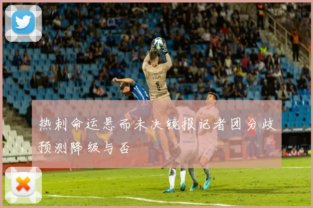 热刺命运悬而未决镜报记者团分歧预测降级与否