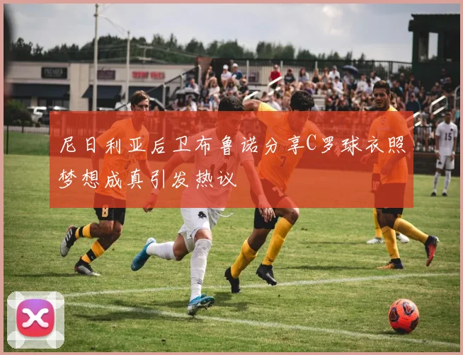 尼日利亚后卫布鲁诺分享C罗球衣照梦想成真引发热议