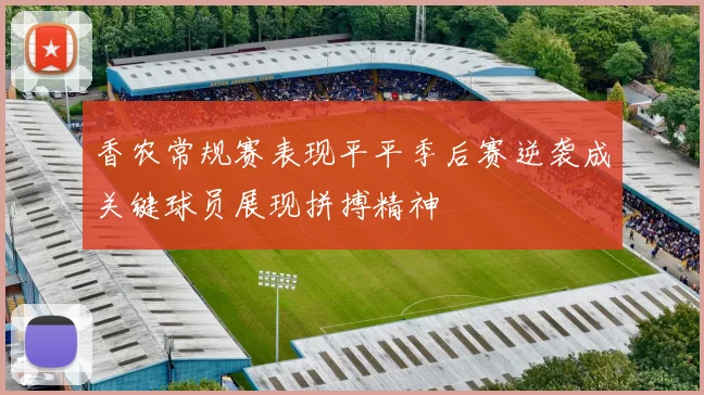香农常规赛表现平平季后赛逆袭成关键球员展现拼搏精神