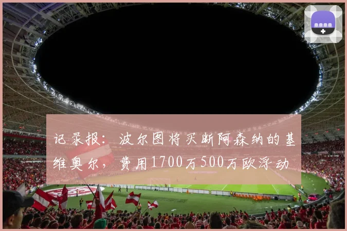 记录报：波尔图将买断阿森纳的基维奥尔，费用1700万500万欧浮动