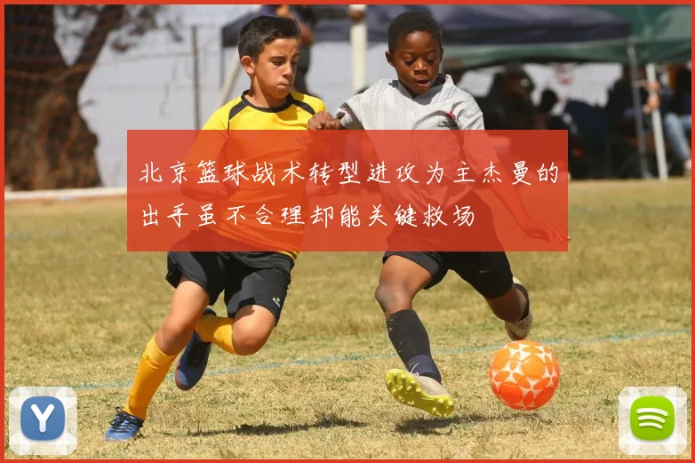北京篮球战术转型进攻为主杰曼的出手虽不合理却能关键救场
