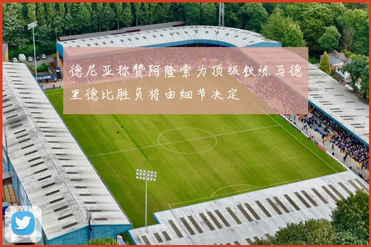 德尼亚称赞阿隆索为顶级教练马德里德比胜负将由细节决定