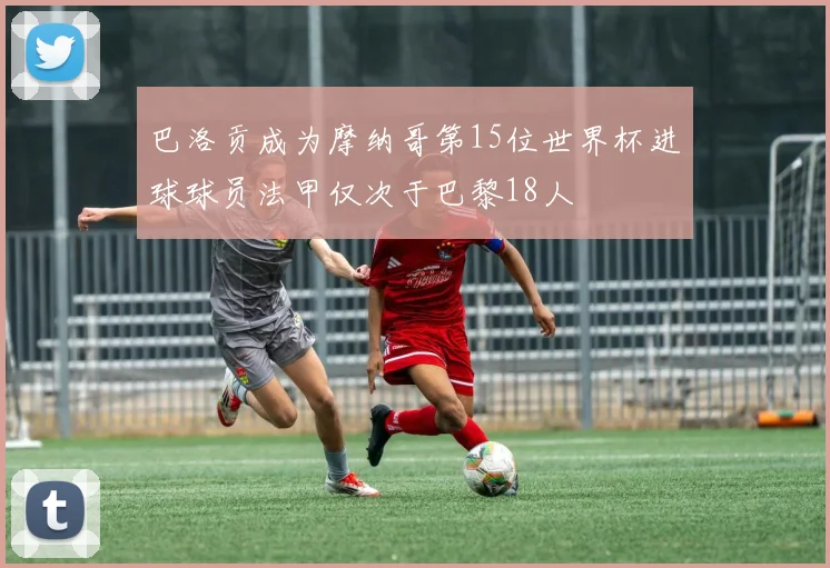 巴洛贡成为摩纳哥第15位世界杯进球球员法甲仅次于巴黎18人
