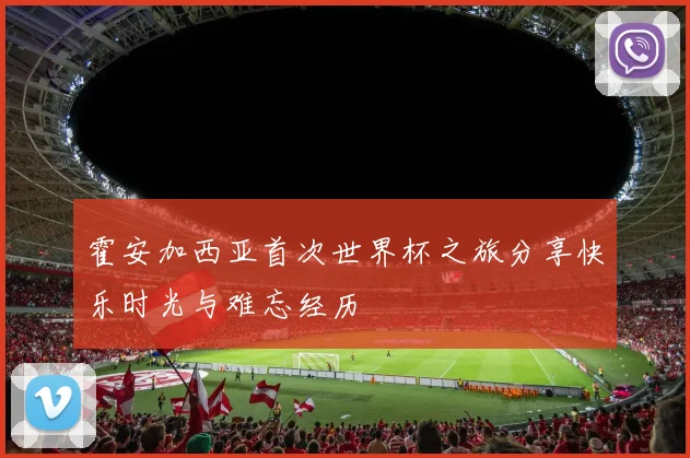 霍安加西亚首次世界杯之旅分享快乐时光与难忘经历