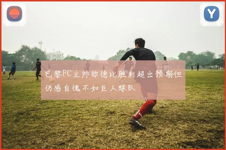 巴黎FC主帅称德比胜利超出预期但仍感自愧不如巨人球队
