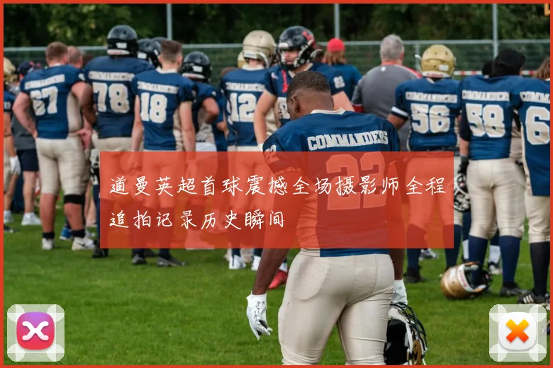 道曼英超首球震撼全场摄影师全程追拍记录历史瞬间