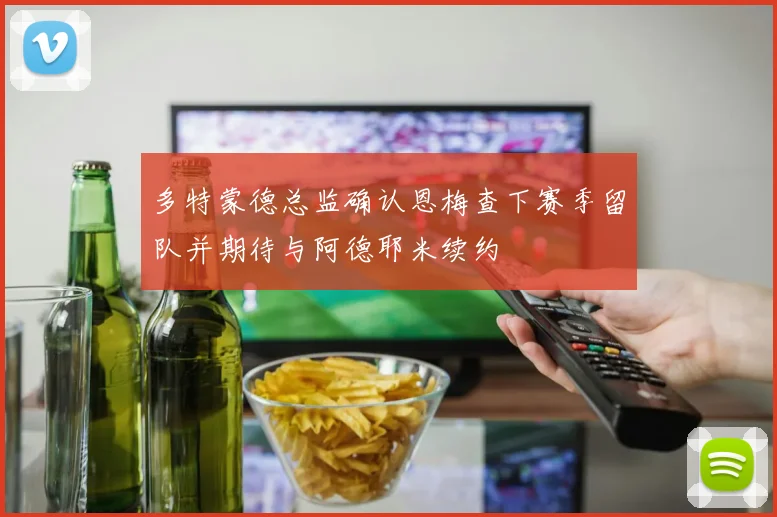 多特蒙德总监确认恩梅查下赛季留队并期待与阿德耶米续约